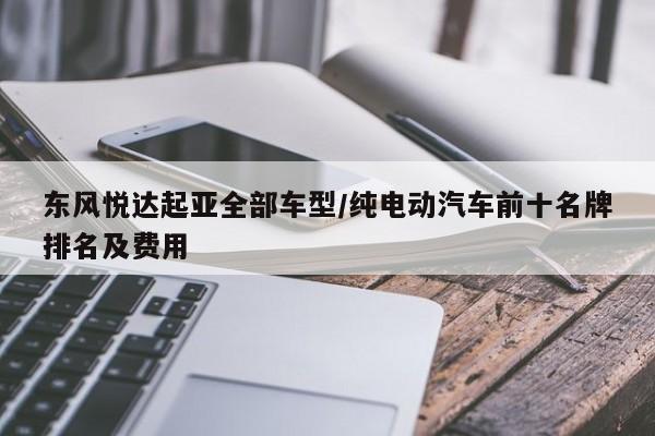 东风悦达起亚全部车型/纯电动汽车前十名牌排名及费用