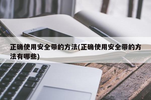 正确使用安全带的方法(正确使用安全带的方法有哪些)