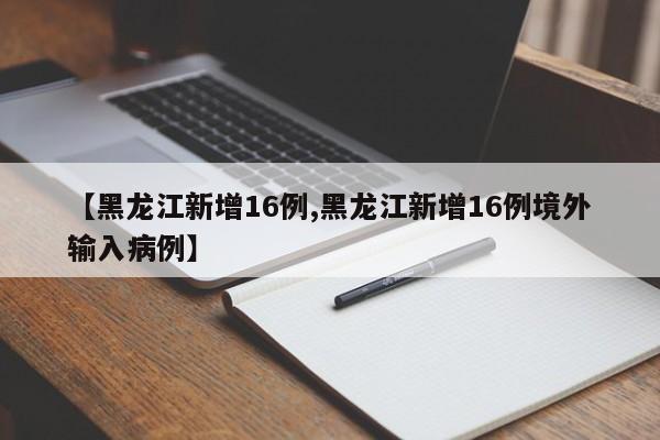 【黑龙江新增16例,黑龙江新增16例境外输入病例】