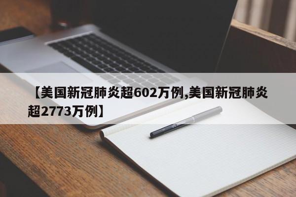 【美国新冠肺炎超602万例,美国新冠肺炎超2773万例】