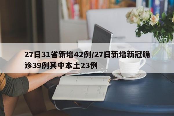 27日31省新增42例/27日新增新冠确诊39例其中本土23例
