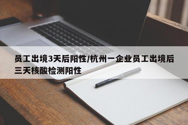 员工出境3天后阳性/杭州一企业员工出境后三天核酸检测阳性